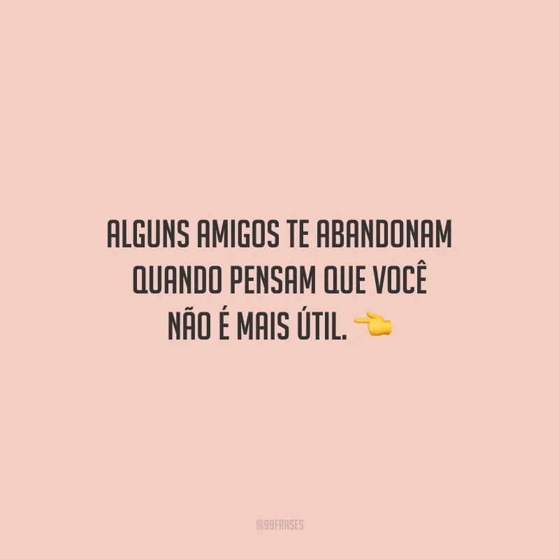 Alguns amigos te abandonam quando pensam que você não é mais útil.