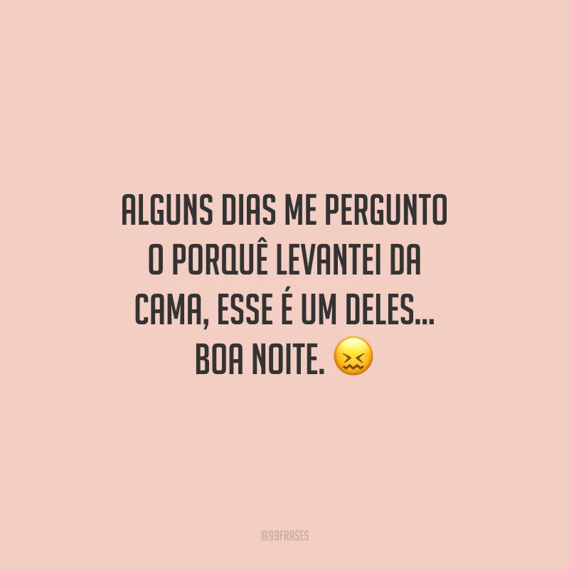 Alguns dias me pergunto o porquê levantei da cama, esse é um deles... Boa noite.