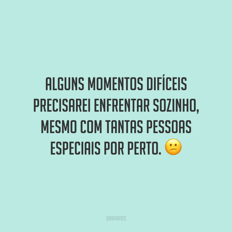 Alguns momentos difíceis precisarei enfrentar sozinho, mesmo com tantas pessoas especiais por perto.