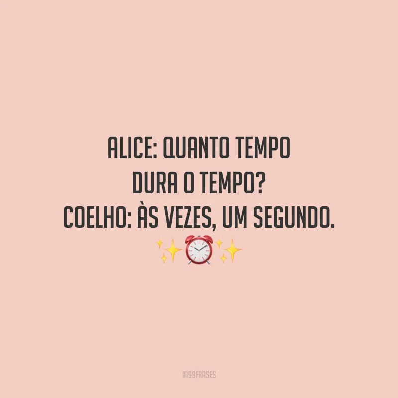 Alice: Quanto tempo dura o tempo? Coelho: às vezes, um segundo.