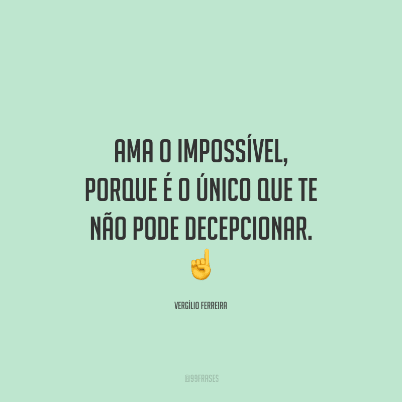 Ama o impossível, porque é o único que te não pode decepcionar. 