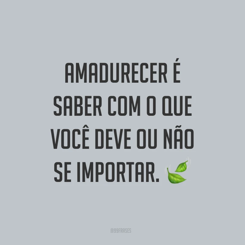 Amadurecer é quando a mudança vem de dentro e transborda para fora.