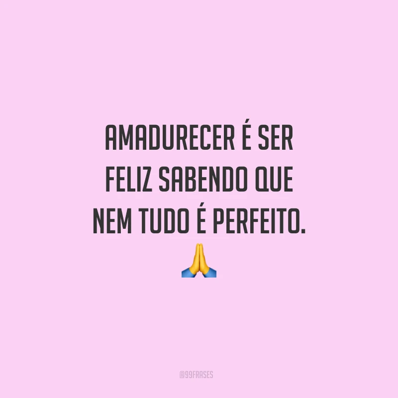 Amadurecer é ser feliz sabendo que nem tudo é perfeito. 