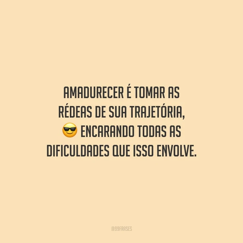 Amadurecer é tomar as rédeas de sua trajetória, encarando todas as dificuldades que isso envolve.