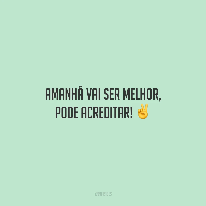 Amanhã vai ser melhor, pode acreditar!