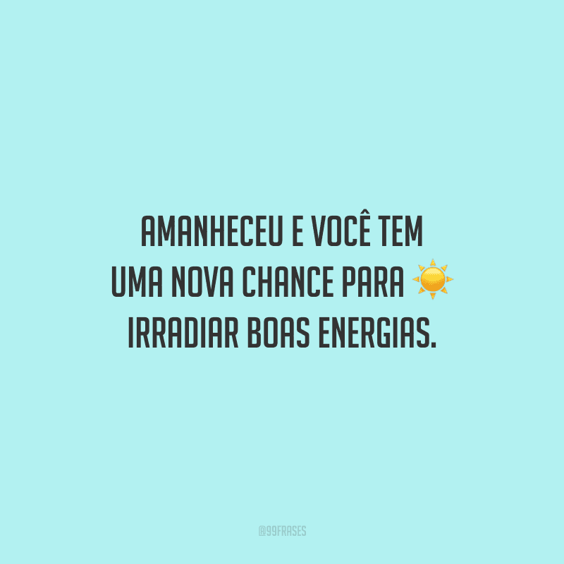 Amanheceu e você tem uma nova chance para irradiar boas energias.