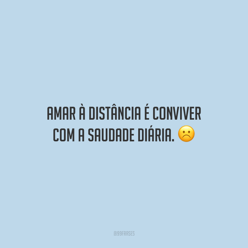 Amar à distância é conviver com a saudade diária.