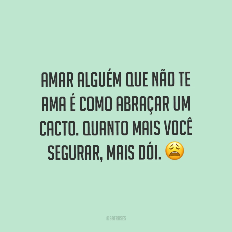 Amar alguém que não te ama é como abraçar um cacto. Quanto mais você segurar, mais dói. ?
