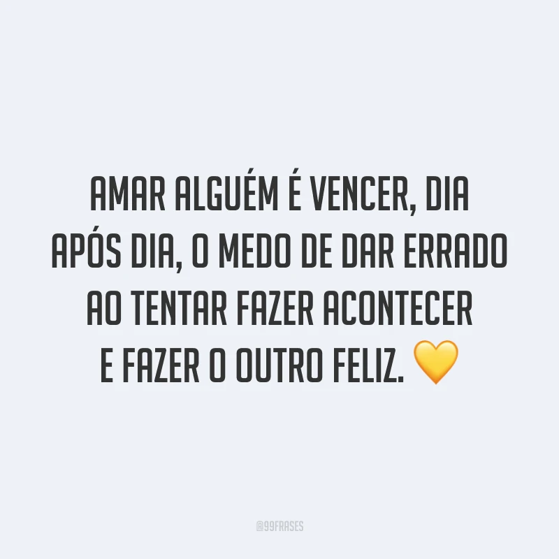 Amar alguém é vencer, dia após dia, o medo de dar errado ao tentar fazer acontecer e fazer o outro feliz.