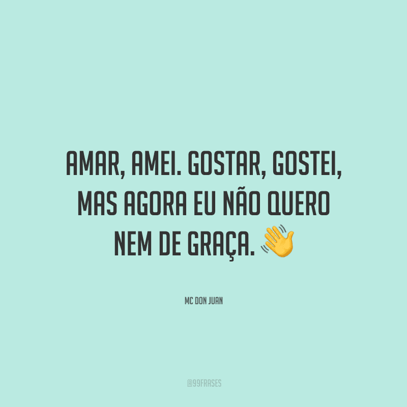 Amar, amei. Gostar, gostei, mas agora eu não quero nem de graça.