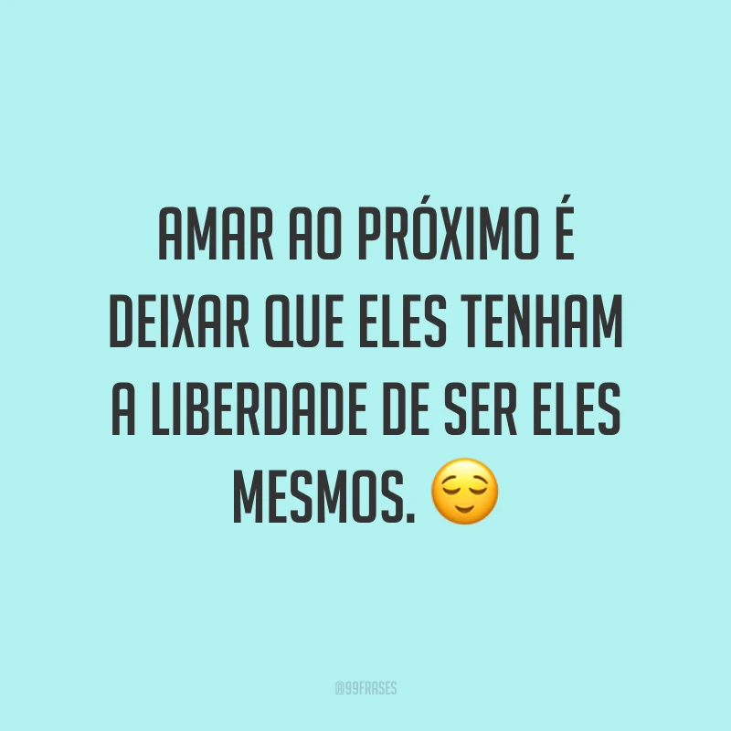 Amar ao próximo é deixar que eles tenham a liberdade de ser eles mesmos. ?
