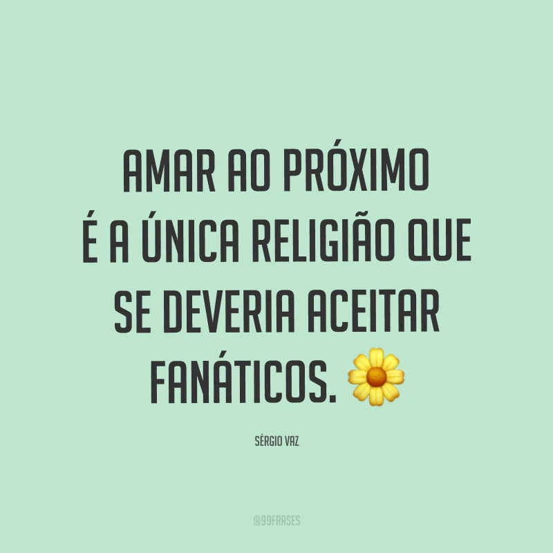 Amar ao próximo é a única religião que se deveria aceitar fanáticos. ?