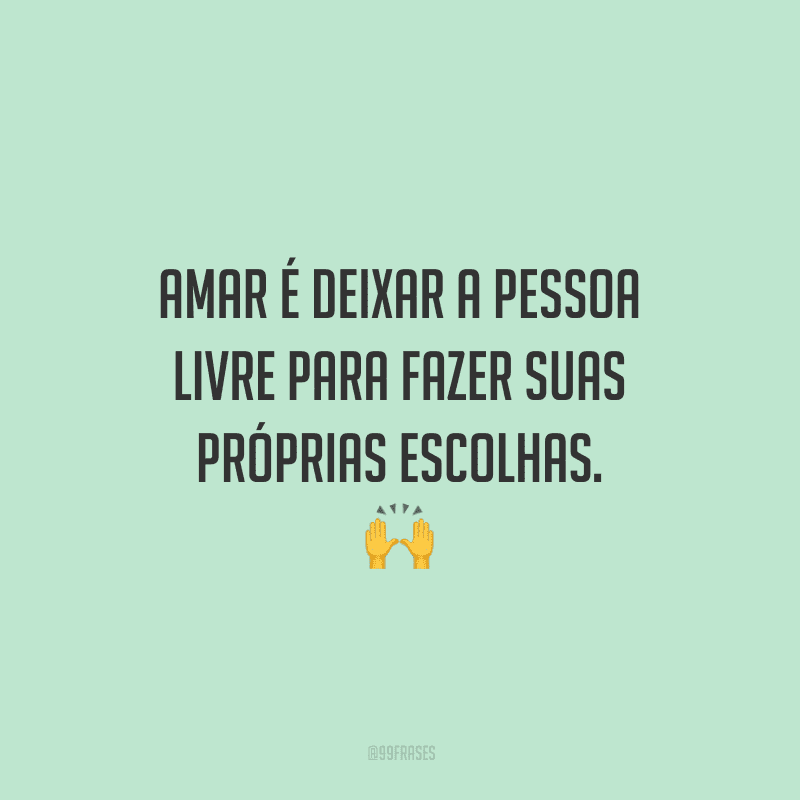 Amar é deixar a pessoa livre para fazer suas próprias escolhas.