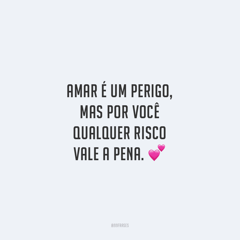 Amar é um perigo, mas por você qualquer risco vale a pena. 