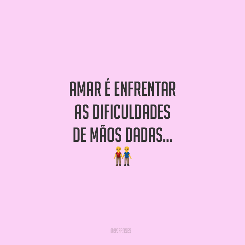Amar é enfrentar as dificuldades de mãos dadas…