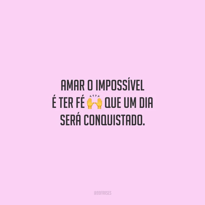 Amar o impossível é ter fé que um dia será conquistado.