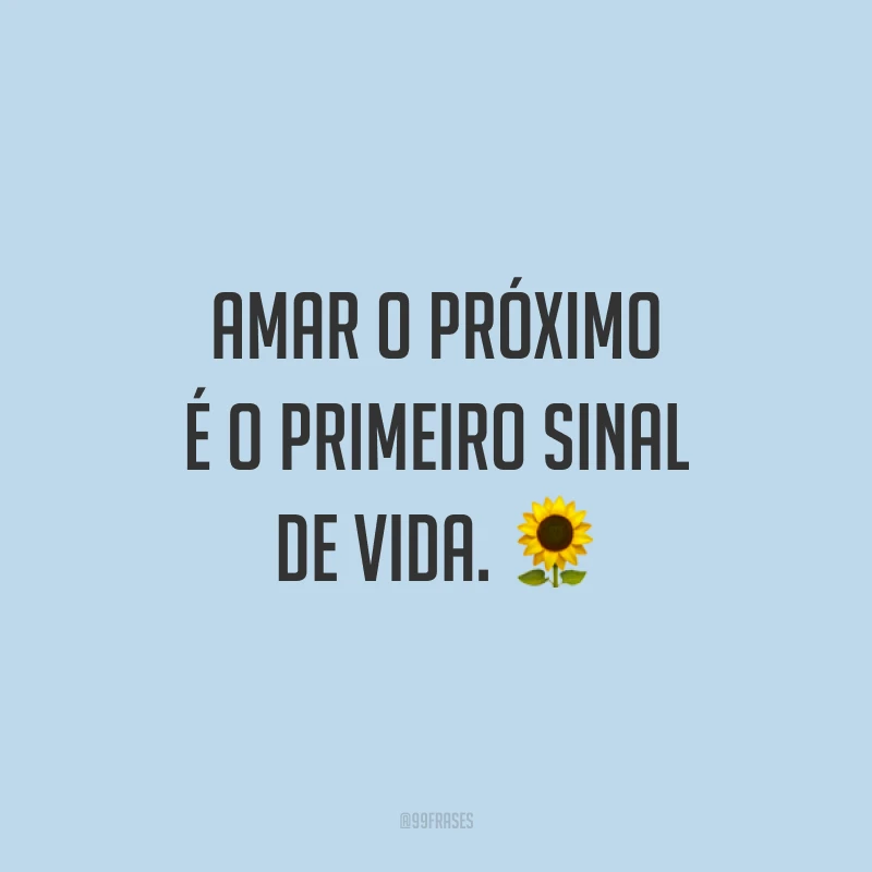 Amar o próximo é o primeiro sinal de vida. ?