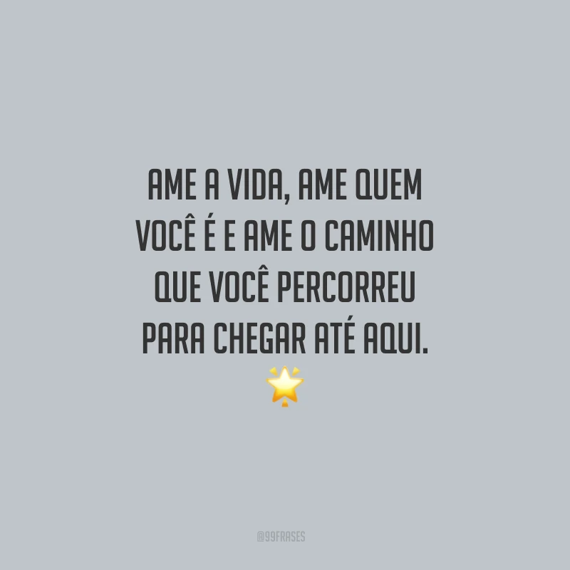 Ame a vida, ame quem você é e ame o caminho que você percorreu para chegar até aqui.