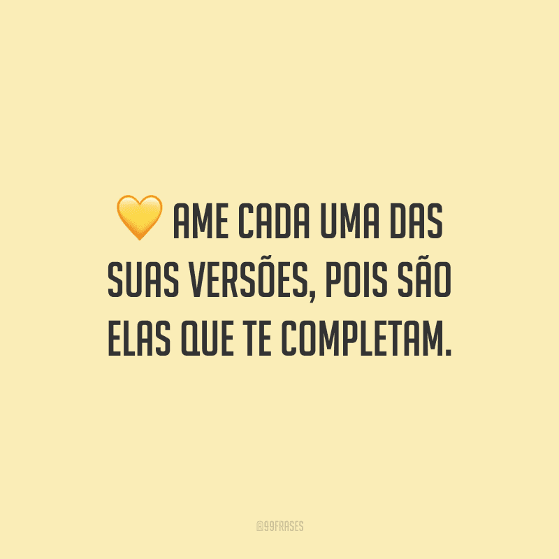 Ame cada uma das suas versões, pois são elas que te completam.