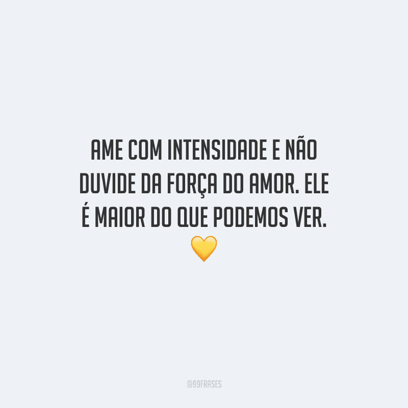 Ame com intensidade e não duvide da força do amor. Ele é maior do que podemos ver. 