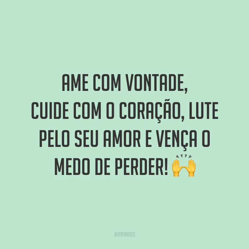 Ame com vontade, cuide com o coração, lute pelo seu amor e vença o medo de perder!