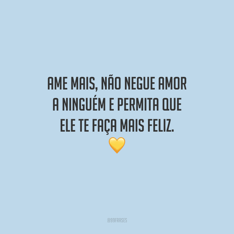 Ame mais, não negue amor a ninguém e permita que ele te faça mais feliz. 