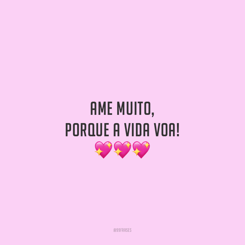 Ame muito, porque a vida voa!