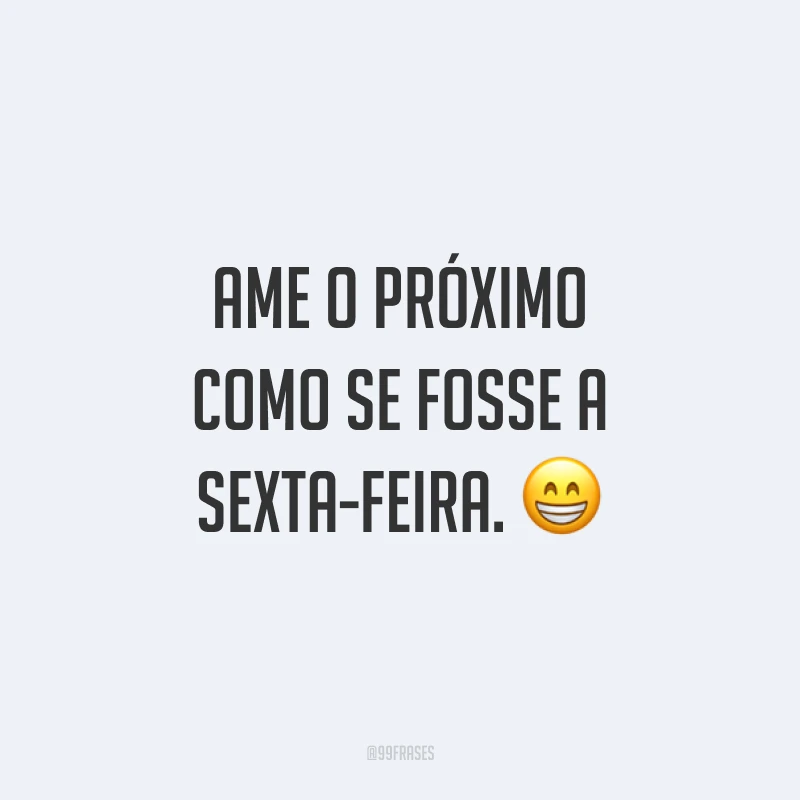 Ame o próximo como se fosse a sexta-feira. ?