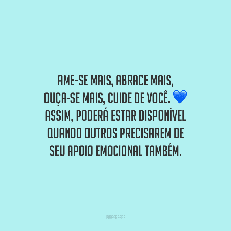 Ame-se mais, abrace mais, ouça-se mais, cuide de você. Assim, poderá estar disponível quando outros precisarem de seu apoio emocional também.