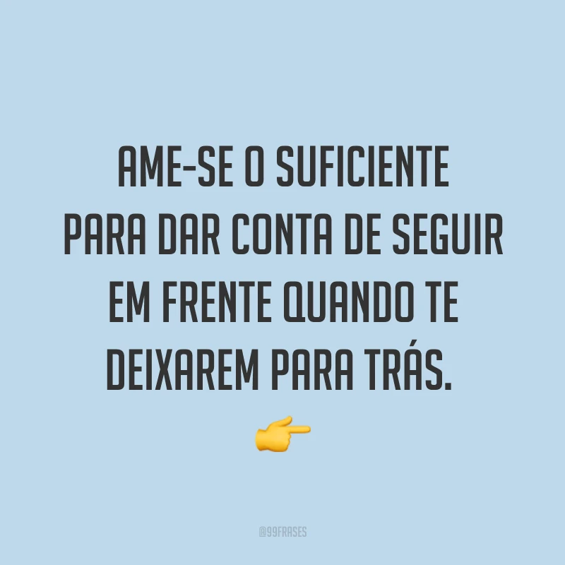 Ame-se o suficiente para dar conta de seguir em frente quando te deixarem para trás. ?