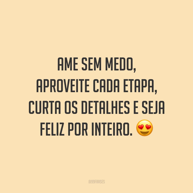 Ame sem medo, aproveite cada etapa, curta os detalhes e seja feliz por inteiro.