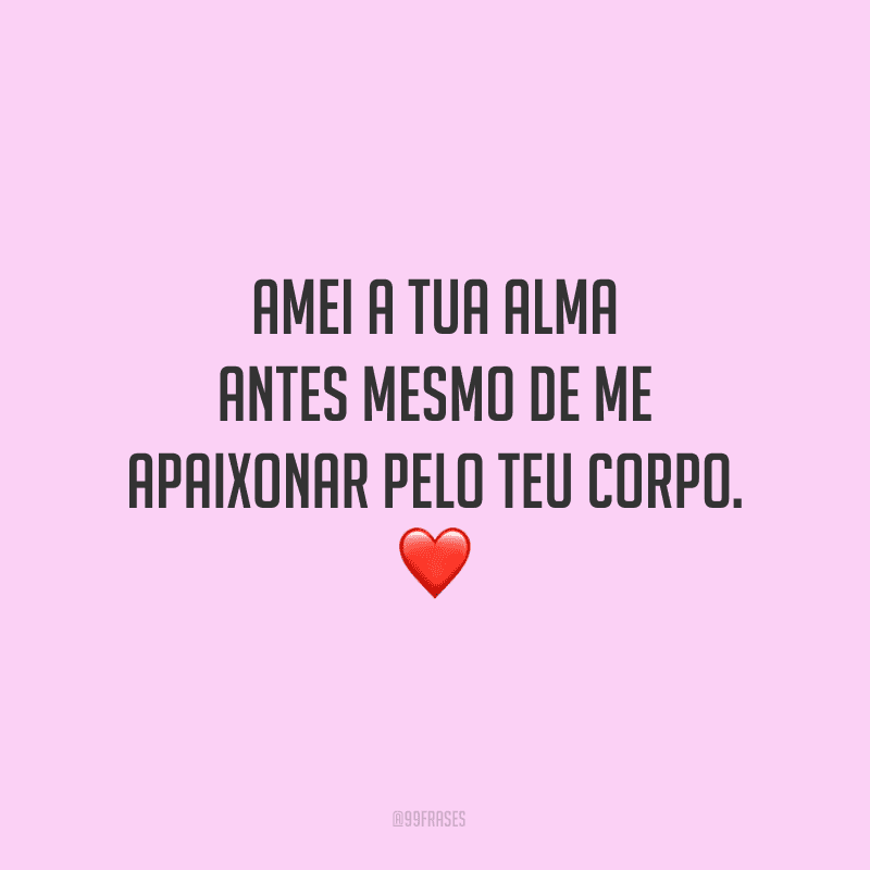 Amei a tua alma antes mesmo de me apaixonar pelo teu corpo.