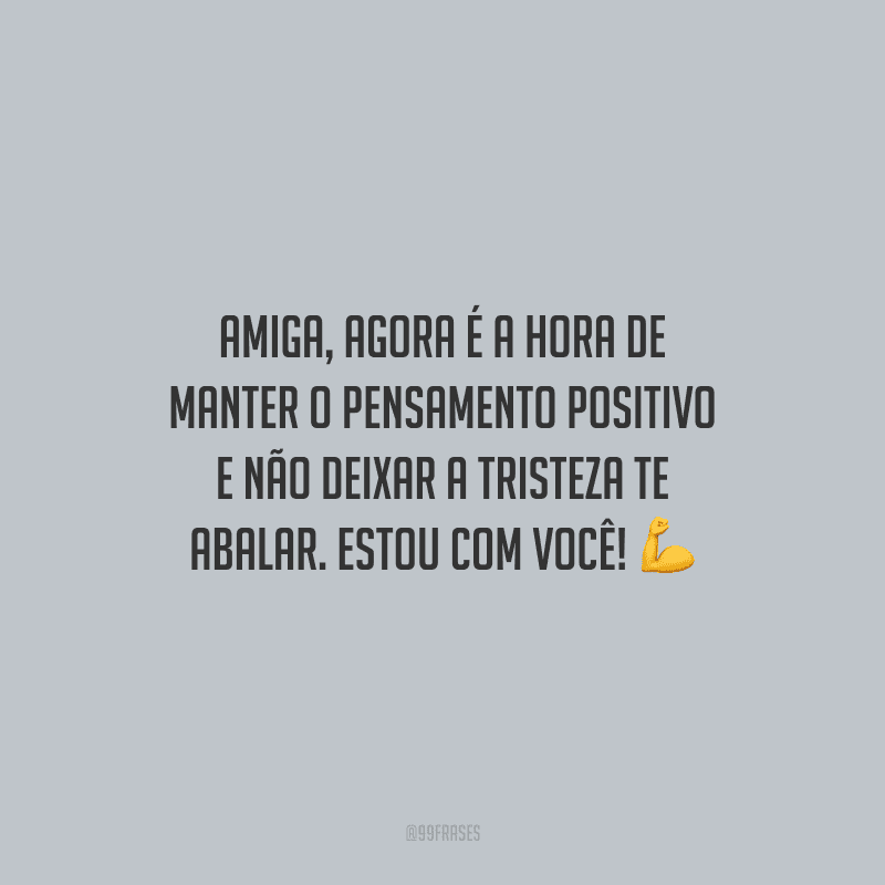 Amiga, agora é a hora de manter o pensamento positivo e não deixar a tristeza te abalar. Estou com você!