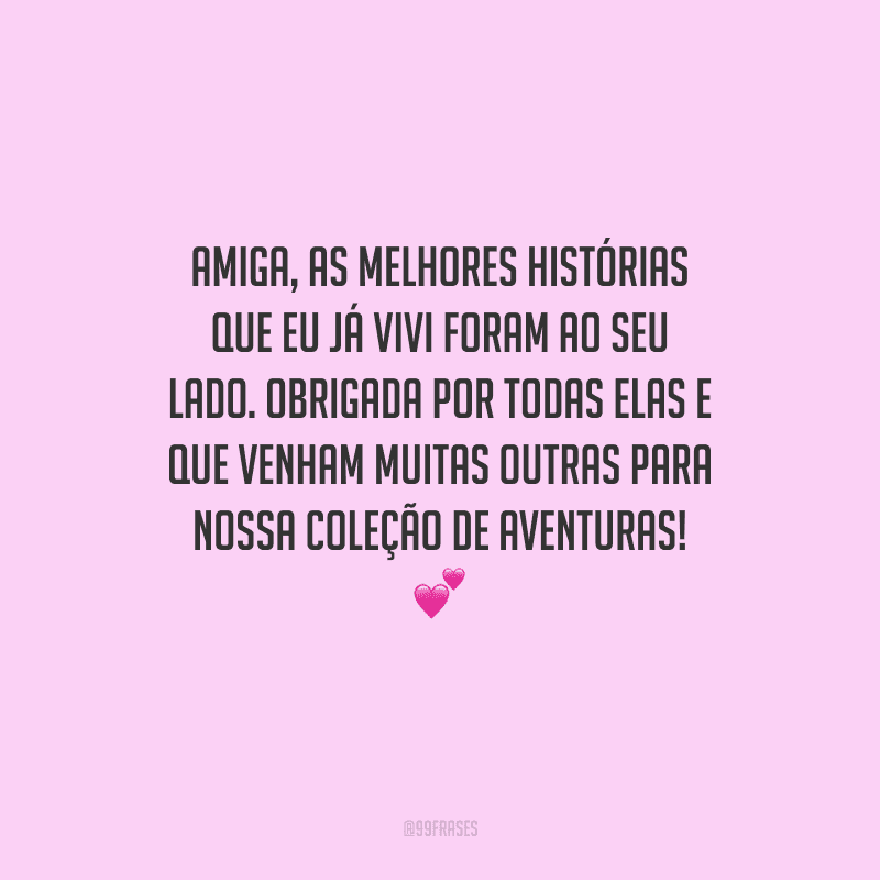 Amiga, as melhores histórias que eu já vivi foram ao seu lado. Obrigada por todas elas e que venham muitas outras para nossa coleção de aventuras! 