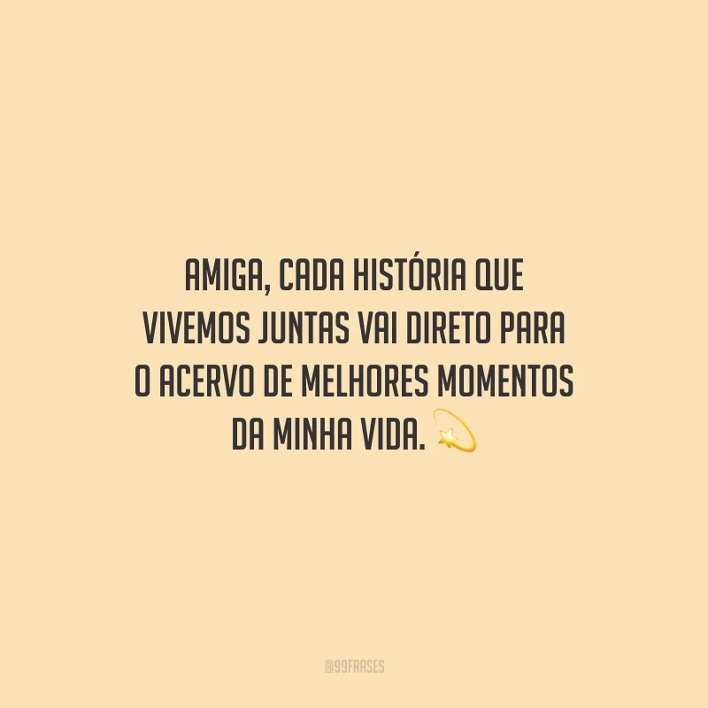 Amiga, cada história que vivemos juntas vai direto para o acervo de melhores momentos da minha vida.