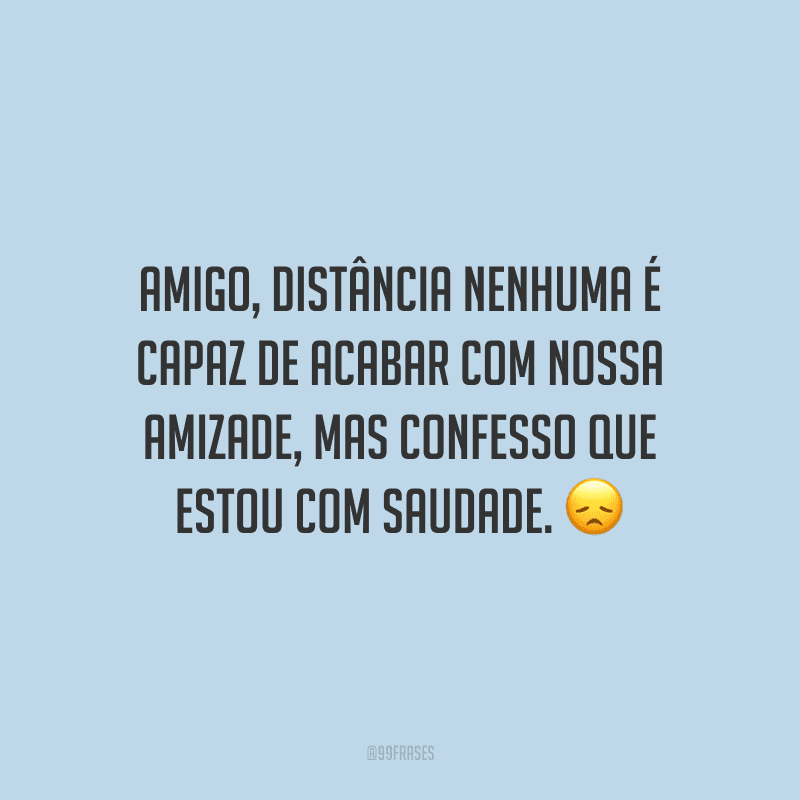 Amigo, distância nenhuma é capaz de acabar com nossa amizade, mas confesso que estou com saudade.