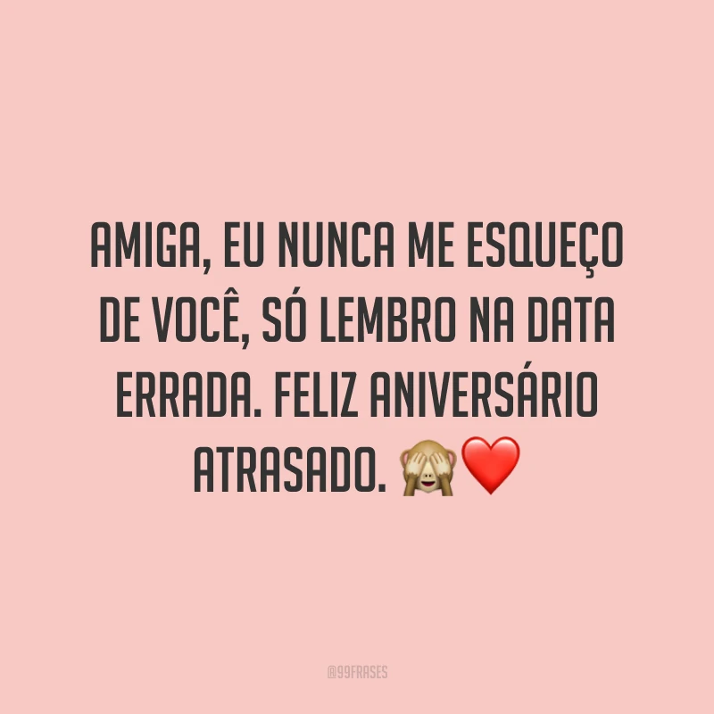 Amiga, eu nunca me esqueço de você, só lembro na data errada. Feliz aniversário atrasado. 🙈❤️