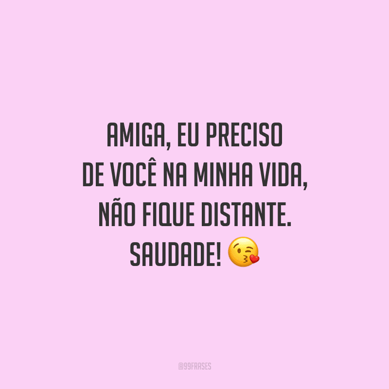 Amiga, eu preciso de você na minha vida, não fique distante. Saudade!
