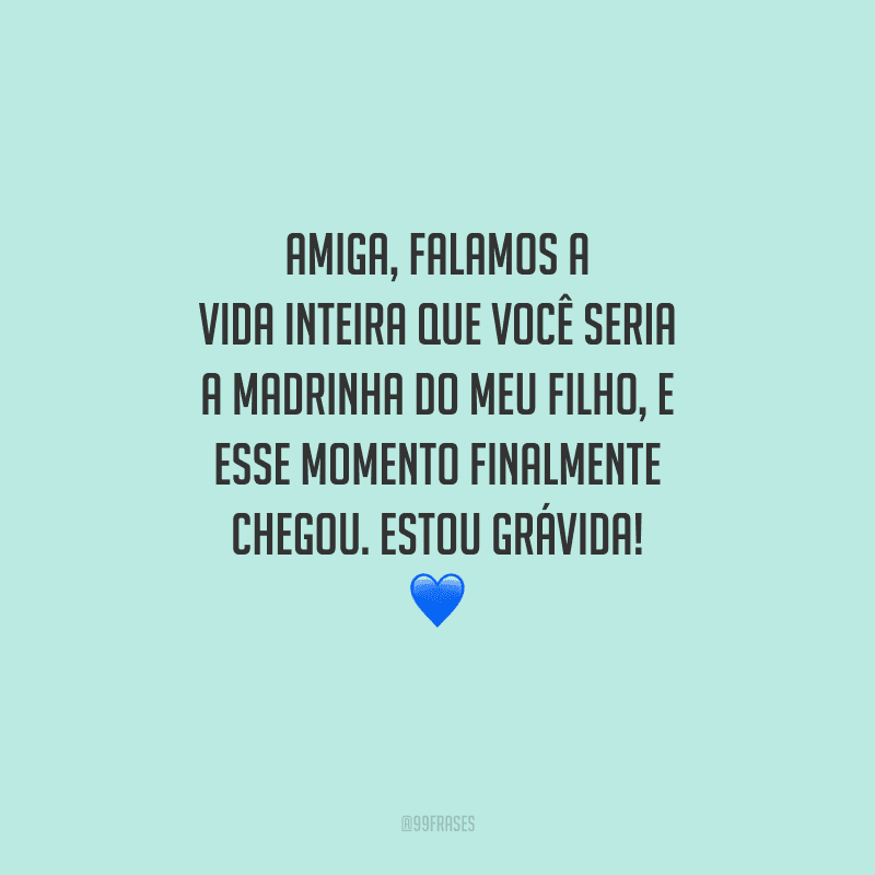 Amiga, falamos a vida inteira que você seria a madrinha do meu filho, e esse momento finalmente chegou. Estou grávida! 