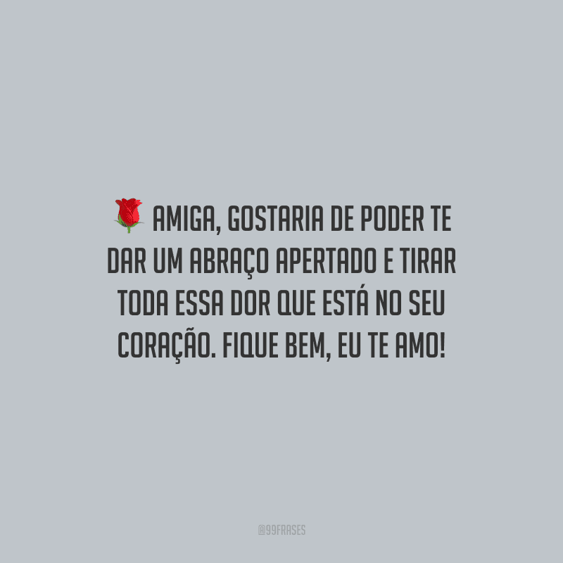 Amiga, gostaria de poder te dar um abraço apertado e tirar toda essa dor que está no seu coração. Fique bem, eu te amo!