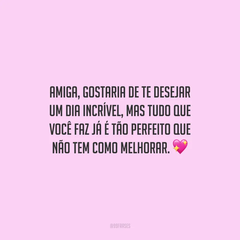 Amiga, gostaria de te desejar um dia incrível, mas tudo que você faz já é tão perfeito que não tem como melhorar. 