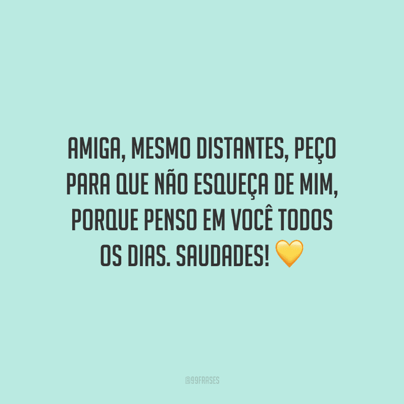 Amiga, mesmo distantes, peço para que não esqueça de mim, porque penso em você todos os dias. Saudades!