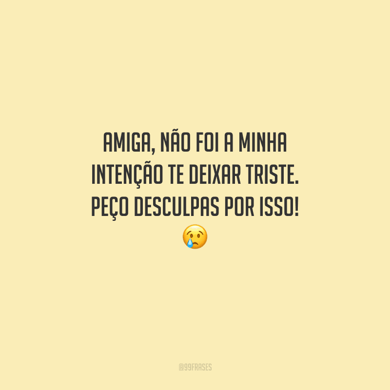 Amiga, não foi a minha intenção te deixar triste. Peço desculpas por isso! 