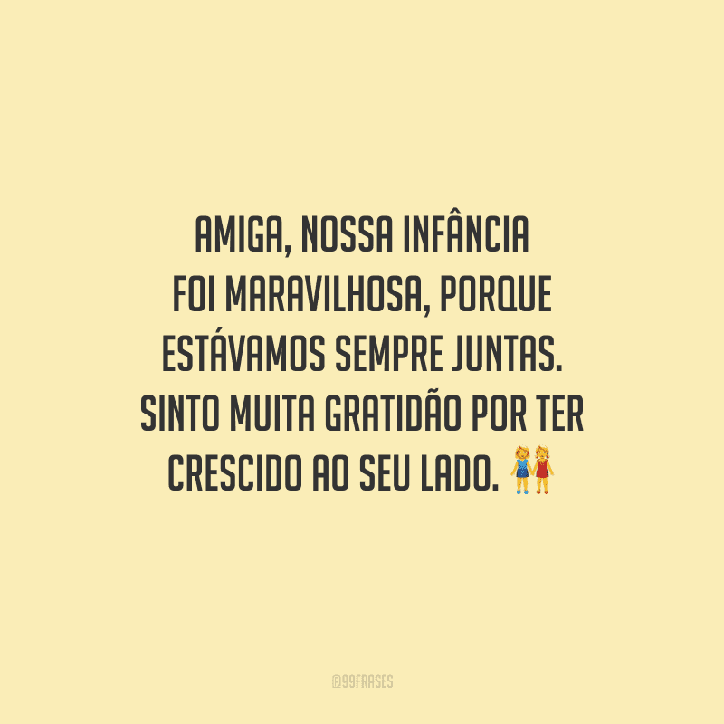 Amiga, nossa infância foi maravilhosa, porque estávamos sempre juntas. Sinto muita gratidão por ter crescido ao seu lado. 