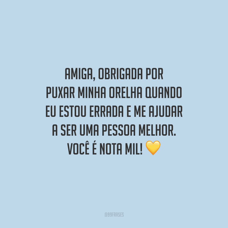 Amiga, obrigada por puxar minha orelha quando eu estou errada e me ajudar a ser uma pessoa melhor. Você é nota mil! 