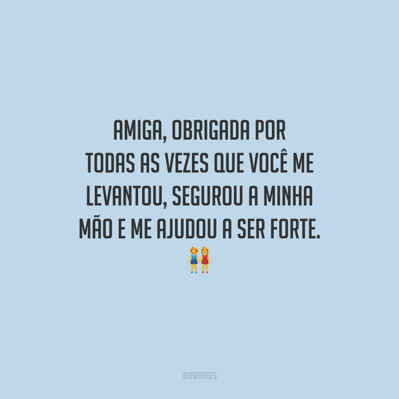 Amiga, obrigada por todas as vezes que você me levantou, segurou a minha mão e me ajudou a ser forte. 