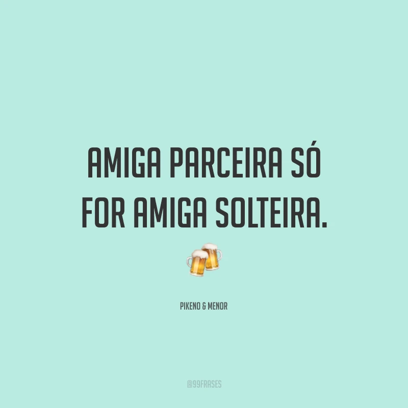Amiga parceira só for amiga solteira. 🍻