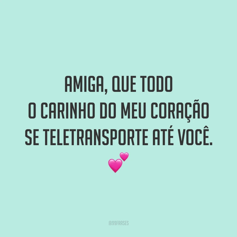 Amiga, que todo o carinho do meu coração se teletransporte até você. 💕