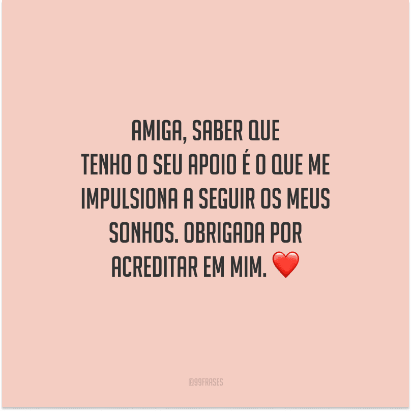 Amiga, saber que tenho o seu apoio é o que me impulsiona a seguir os meus sonhos. Obrigada por acreditar em mim. 
