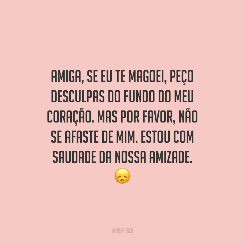 Amiga, se eu te magoei, peço desculpas do fundo do meu coração. Mas por favor, não se afaste de mim. Estou com saudade da nossa amizade.
